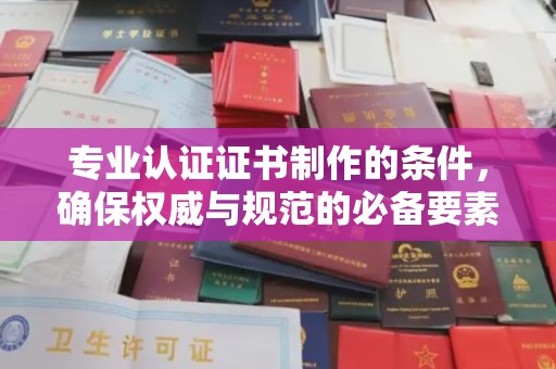 合川专业认证证书制作的条件，确保权威与规范的必备要素
